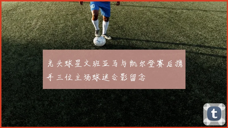 光头球星文班亚马与凯尔登赛后携手三位主场球迷合影留念