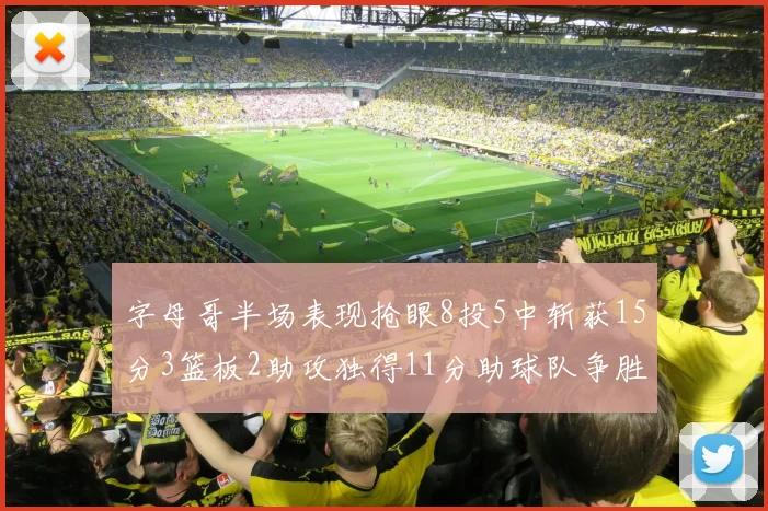 字母哥半场表现抢眼8投5中斩获15分3篮板2助攻独得11分助球队争胜