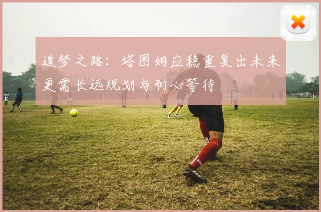 追梦之路：塔图姆应稳重复出未来更需长远规划与耐心等待