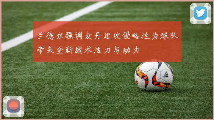 兰德尔强调麦丹进攻侵略性为球队带来全新战术活力与动力