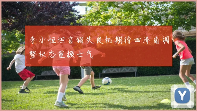 李小恒坦言错失良机期待回济南调整状态重振士气