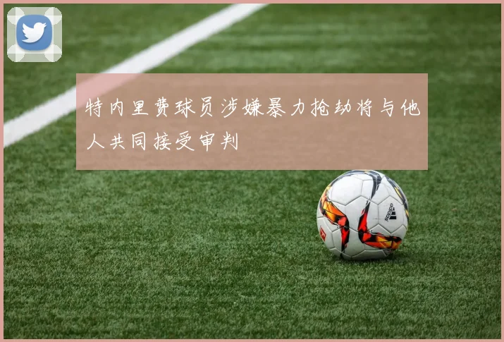 特内里费球员涉嫌暴力抢劫将与他人共同接受审判