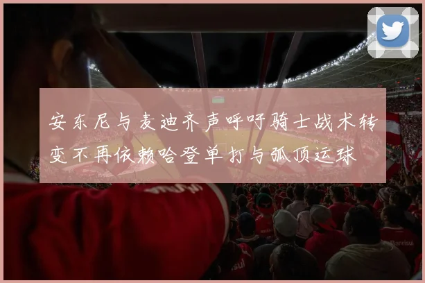 安东尼与麦迪齐声呼吁骑士战术转变不再依赖哈登单打与弧顶运球