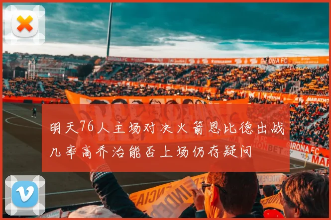 明天76人主场对决火箭恩比德出战几率高乔治能否上场仍存疑问