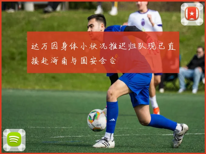 达万因身体小状况推迟归队现已直接赴海南与国安会合