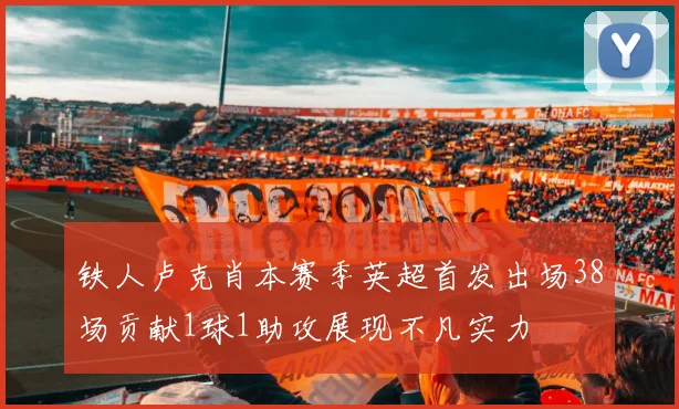 铁人卢克肖本赛季英超首发出场38场贡献1球1助攻展现不凡实力