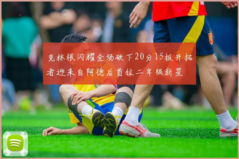 克林根闪耀全场砍下20分15板开拓者迎来自阿德后首位二年级新星