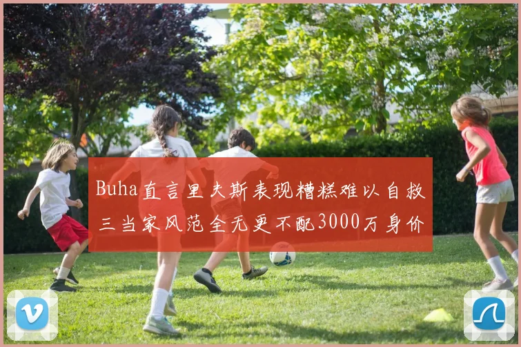 Buha直言里夫斯表现糟糕难以自救三当家风范全无更不配3000万身价