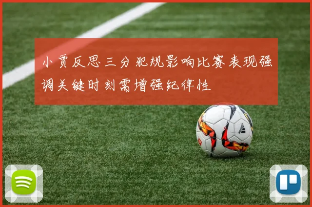 小贾反思三分犯规影响比赛表现强调关键时刻需增强纪律性
