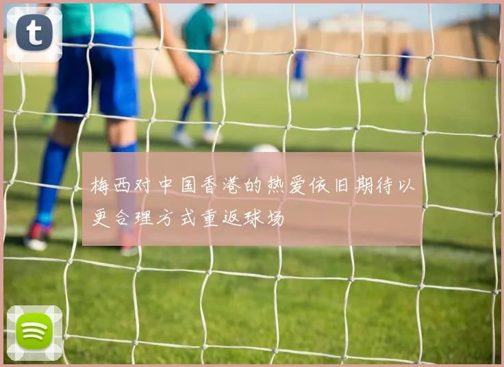梅西对中国香港的热爱依旧期待以更合理方式重返球场