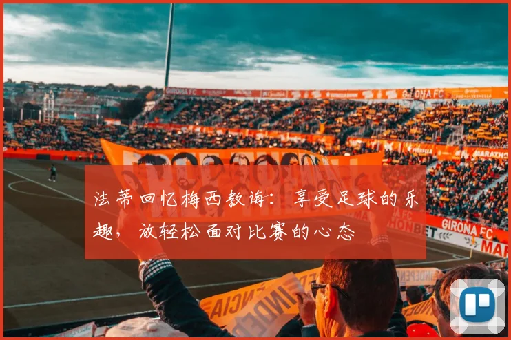 法蒂回忆梅西教诲：享受足球的乐趣，放轻松面对比赛的心态