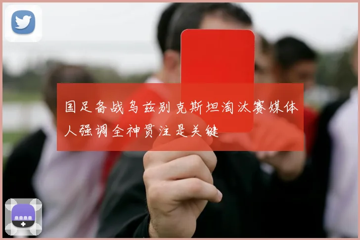 国足备战乌兹别克斯坦淘汰赛媒体人强调全神贯注是关键