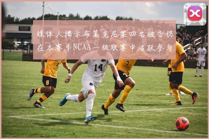 媒体人揭示布莱克尼案四名被告仍在本赛季NCAA一级联赛中活跃参与