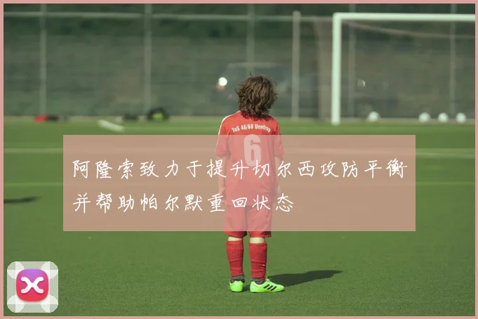 阿隆索致力于提升切尔西攻防平衡并帮助帕尔默重回状态