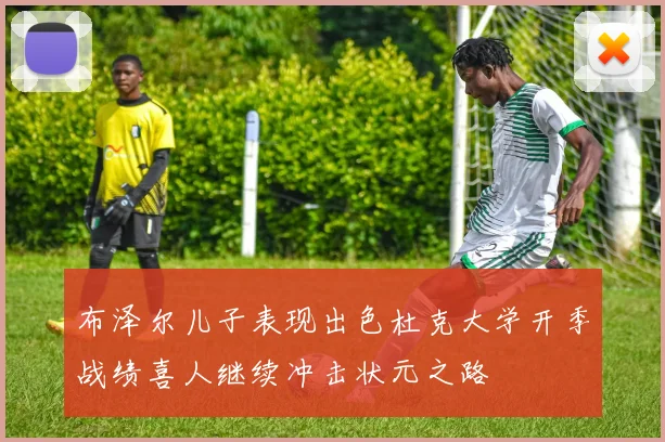布泽尔儿子表现出色杜克大学开季战绩喜人继续冲击状元之路
