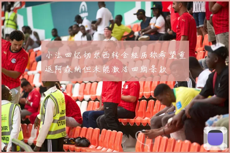 小法回忆切尔西转会经历称希望重返阿森纳但未能激活回购条款