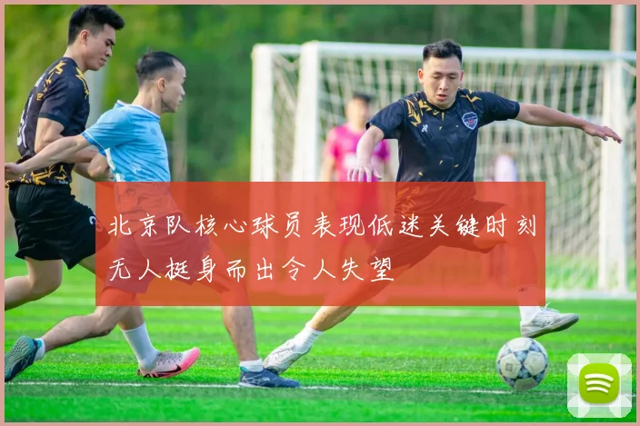 北京队核心球员表现低迷关键时刻无人挺身而出令人失望