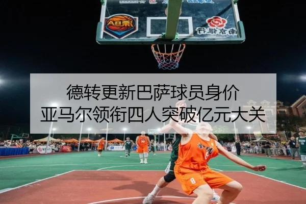 德转更新巴萨球员身价 亚马尔领衔四人突破亿元大关 - leyu