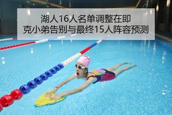湖人16人名单调整在即 克小弟告别与最终15人阵容预测 - leyu